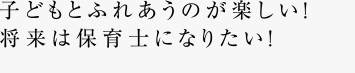 子どもとふれあうのが楽しい！将来は保育士になりたい！