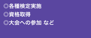 ◎各種検定実施 ◎資格取得 ◎大会への参加 など