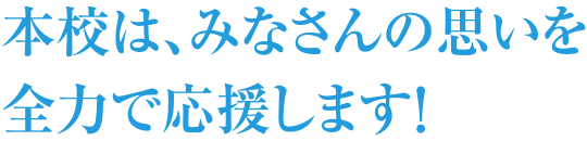 本校は、みなさんの思いを全力で応援します!